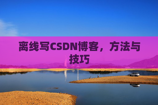 离线写CSDN博客，方法与技巧